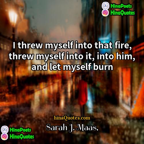 Sarah J Maas Quotes | I threw myself into that fire, threw